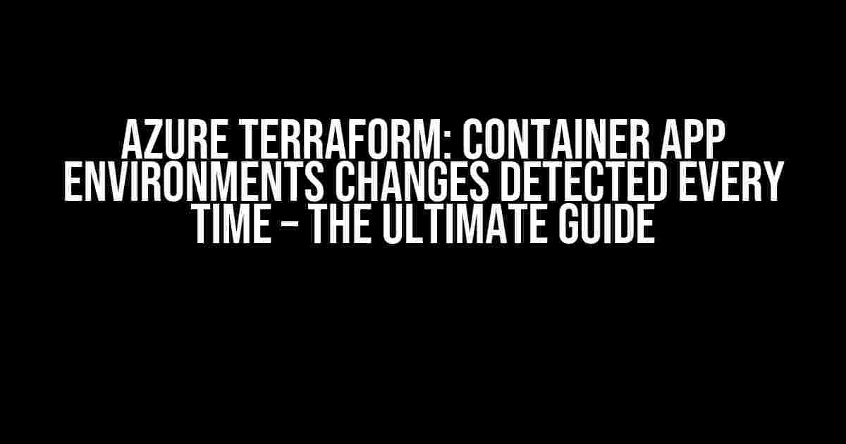 Azure Terraform: Container App Environments Changes Detected Every Time – The Ultimate Guide