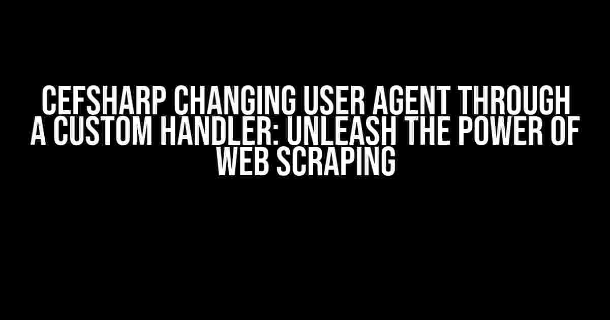 CEFSharp Changing User Agent through a custom handler: Unleash the Power of Web Scraping