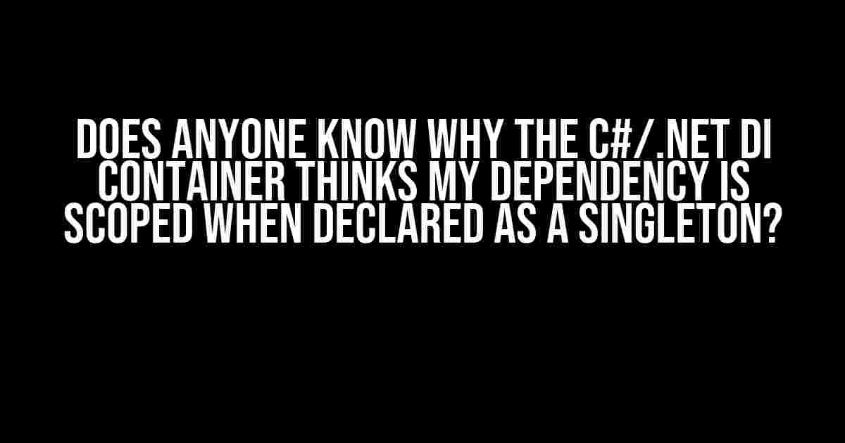 Does anyone know why the C#/.NET DI Container thinks my dependency is Scoped when declared as a Singleton?