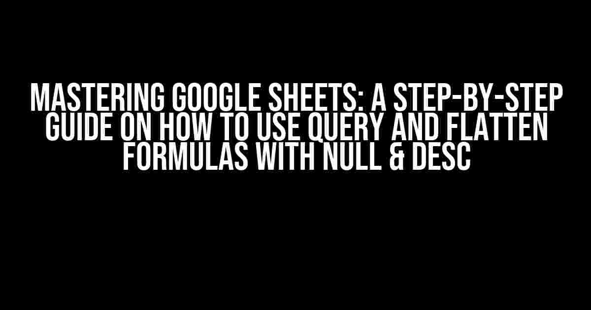 Mastering Google Sheets: A Step-by-Step Guide on How to Use QUERY and FLATTEN Formulas with NULL & DESC