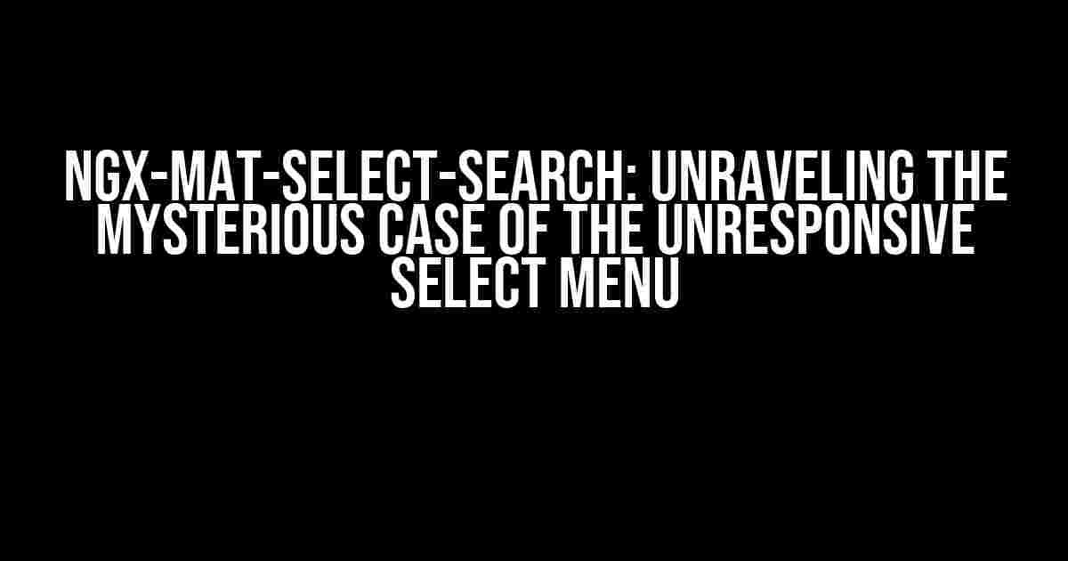 Ngx-mat-select-search: Unraveling the Mysterious Case of the Unresponsive Select Menu